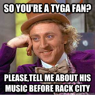 So you're a Tyga fan? Please,tell me about his music before rack city  Condescending Wonka