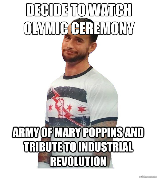 decide to watch olymic ceremony army of mary poppins and tribute to industrial revolution  CM Punk Is Not Impressed