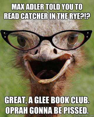 Max Adler told you to read Catcher in the Rye?!? Great, a glee book club.  Oprah gonna be pissed.  Judgmental Bookseller Ostrich