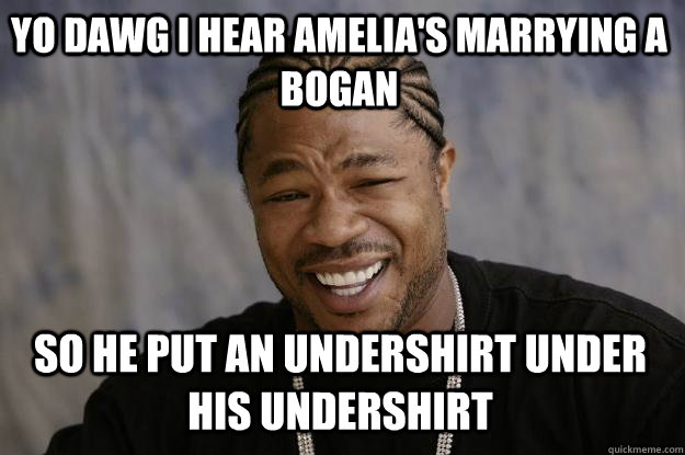 YO DAWG I HEAR amelia's marrying a bogan so he put an undershirt under his undershirt  Xzibit meme