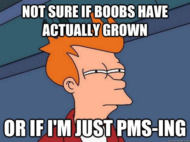 NOT SURE IF BOOBS HAVE ACTUALLY GROWN OR IF I'M JUST PMS-ING  Futurama Fry