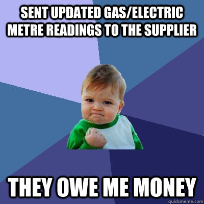 Sent updated Gas/electric metre readings to the supplier they owe me money  Success Kid