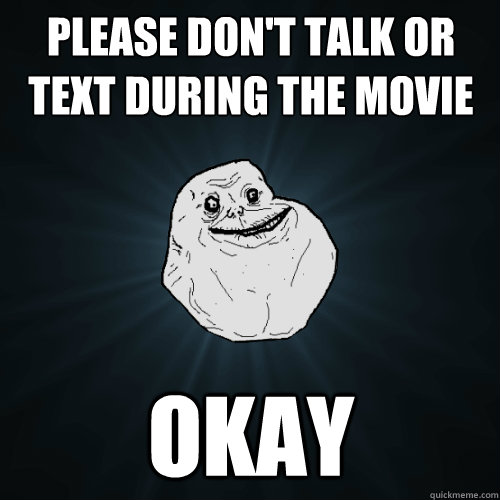 PLEASE DON'T TALK OR TEXT DURING THE MOVIE OKAY - PLEASE DON'T TALK OR TEXT DURING THE MOVIE OKAY  Forever Alone