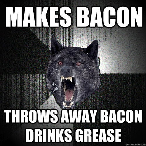 Makes bacon throws away bacon drinks grease - Makes bacon throws away bacon drinks grease  Insanity Wolf