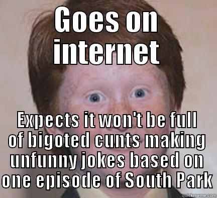 GOES ON INTERNET EXPECTS IT WON'T BE FULL OF BIGOTED CUNTS MAKING UNFUNNY JOKES BASED ON ONE EPISODE OF SOUTH PARK Over Confident Ginger