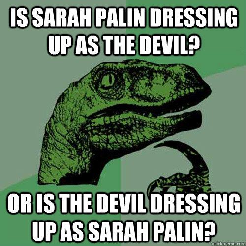 Is Sarah Palin dressing up as the devil? Or is the devil dressing up as Sarah Palin? - Is Sarah Palin dressing up as the devil? Or is the devil dressing up as Sarah Palin?  Philosoraptor