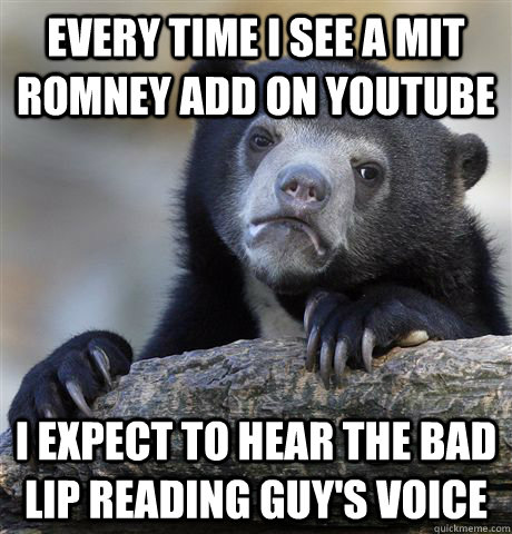 Every time I see a Mit Romney add on YouTube I expect to hear the Bad Lip Reading guy's voice  Confession Bear