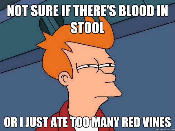 not sure if there's blood in stool or I just ate too many Red Vines  Futurama Fry