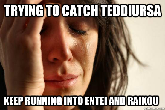 trying to catch teddiursa keep running into entei and raikou  First World Problems