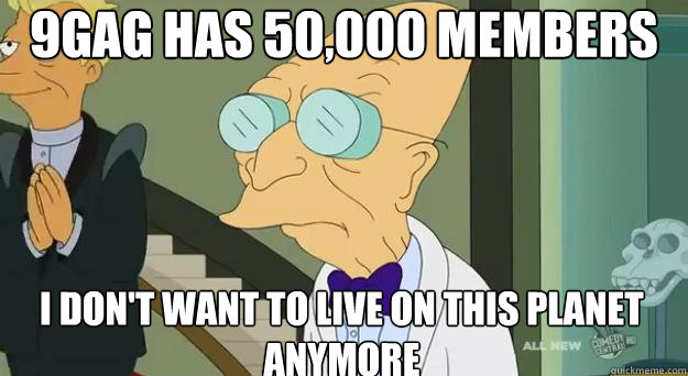 9gag has 50,000 members I don't want to live on this planet anymore  Farnsworth Planet