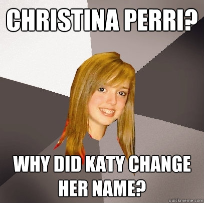 Christina perri? why did katy change her name?  Musically Oblivious 8th Grader