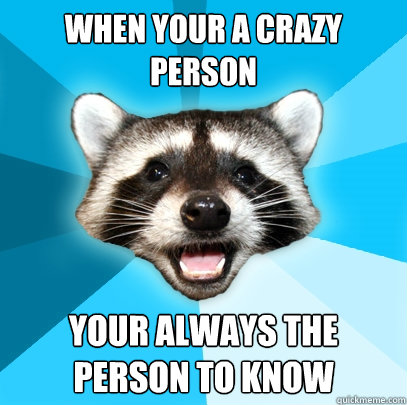 WHEN YOUR A CRAZY PERSON  YOUR ALWAYS THE PERSON TO KNOW  Lame Pun Coon