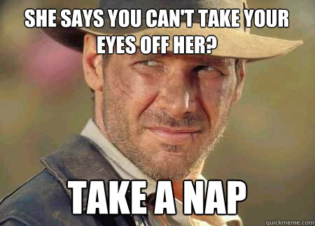 she says you can't take your eyes off her? take a nap - she says you can't take your eyes off her? take a nap  Indiana Jones Life Lessons