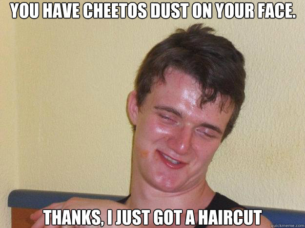 You have Cheetos dust on your face. Thanks, I just got a haircut - You have Cheetos dust on your face. Thanks, I just got a haircut  Misc