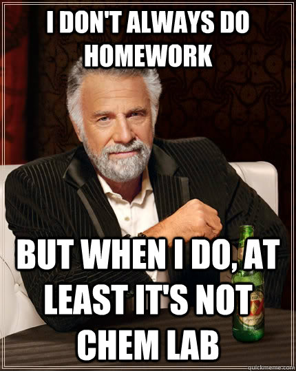 I don't always do homework but when I do, at least it's not Chem Lab - I don't always do homework but when I do, at least it's not Chem Lab  The Most Interesting Man In The World