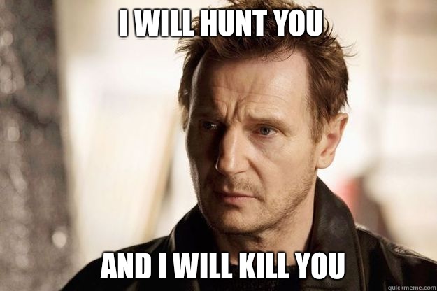 I will hunt you and I will kill you - I will hunt you and I will kill you  Liam neeson