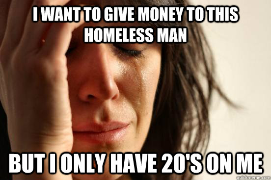 I want to give money to this homeless man But I only have 20's on me - I want to give money to this homeless man But I only have 20's on me  First World Problems