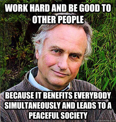 work hard and be good to other people because it benefits everybody simultaneously and leads to a peaceful society  