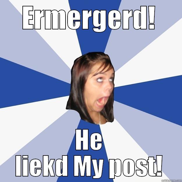 ERMERGERD! HE LIEKD MY POST! Annoying Facebook Girl