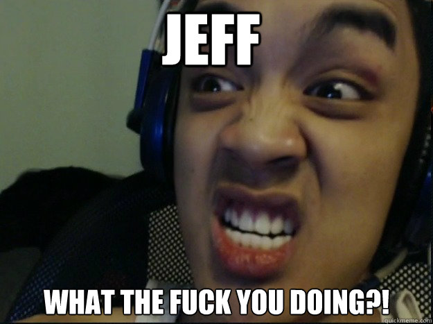 JEFF What the fuck you doing?!  