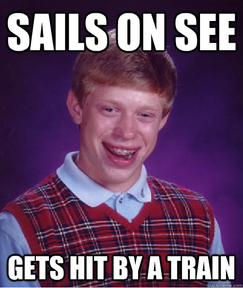 Sails on see Gets hit by a train  Unlucky Brian