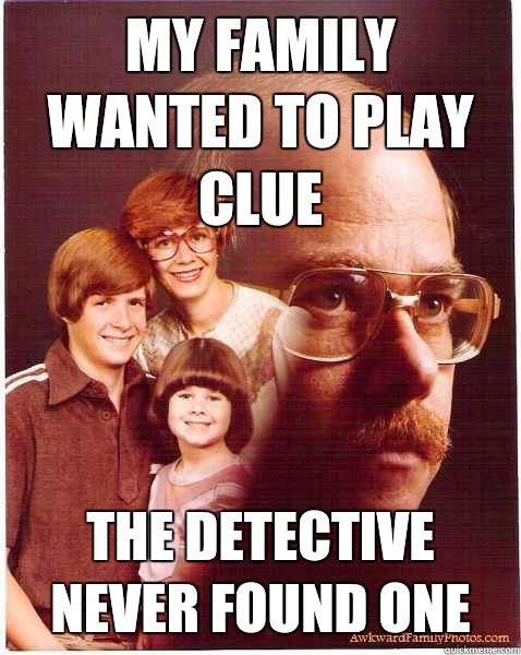 MY family wanted to play clue THe detective never found one  Vengeance Dad