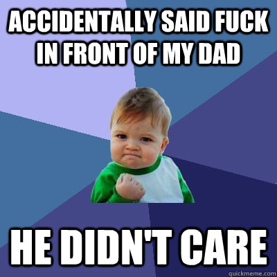 Accidentally said fuck in front of my dad he didn't care  Success Kid