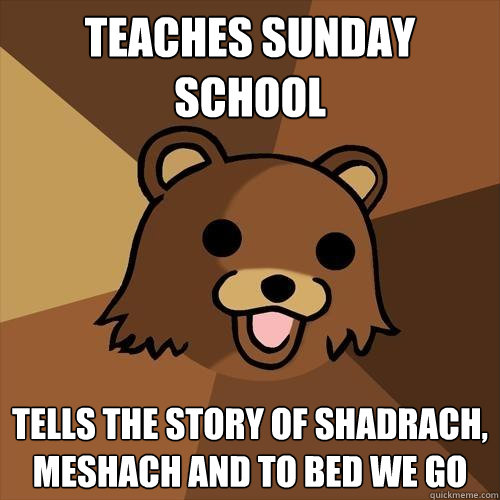 Teaches Sunday School Tells the story of Shadrach, Meshach and To Bed We Go  Pedobear