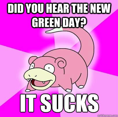 did you hear the new green day? It sucks  Slowpoke