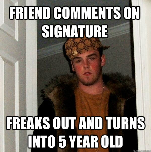 friend comments on signature freaks out and turns into 5 year old - friend comments on signature freaks out and turns into 5 year old  Scumbag Steve