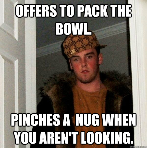 offers to pack the bowl. Pinches a  nug when you aren't looking. - offers to pack the bowl. Pinches a  nug when you aren't looking.  Scumbag Steve