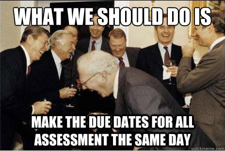 what we should do is make the due dates for all assessment the same day - what we should do is make the due dates for all assessment the same day  Laughing professors