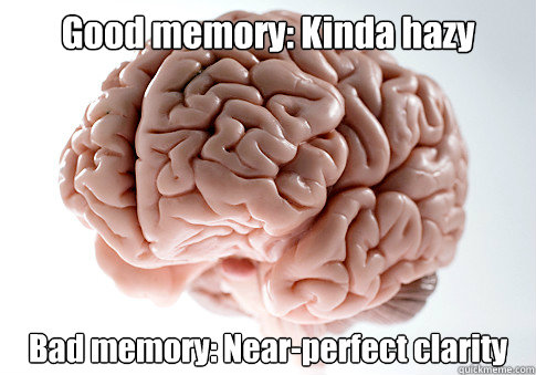 Good memory: Kinda hazy Bad memory: Near-perfect clarity  Scumbag Brain