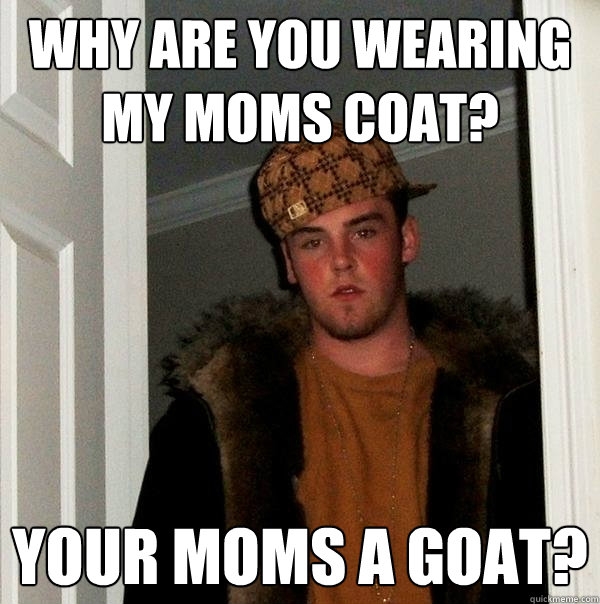 why are you wearing my moms coat? Your moms a goat? - why are you wearing my moms coat? Your moms a goat?  Scumbag Steve