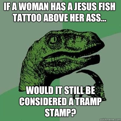 If a woman has a Jesus fish tattoo above her ass... Would it still be considered a tramp stamp?  Philosoraptor