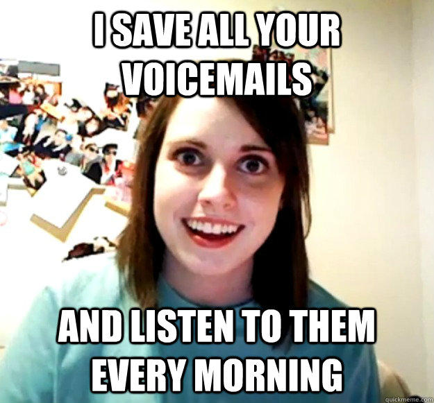I save all your voicemails and listen to them every morning  