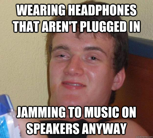 Wearing headphones that aren't plugged in Jamming to music on speakers anyway   10 Guy
