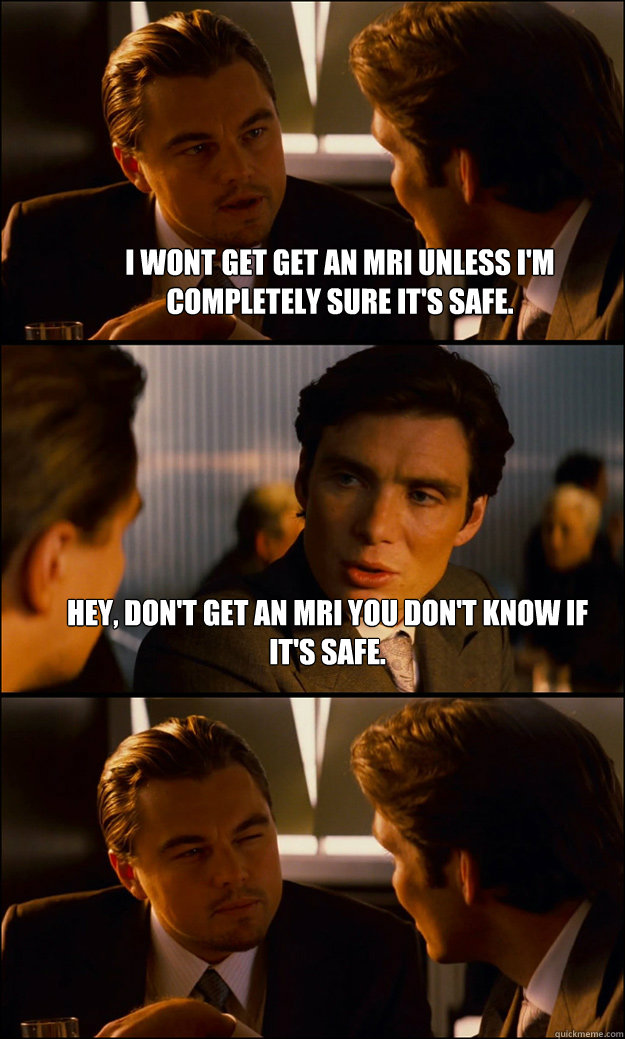 I wont get get an MRI unless I'm completely sure it's safe. Hey, don't get an MRI you don't know if it's safe.  - I wont get get an MRI unless I'm completely sure it's safe. Hey, don't get an MRI you don't know if it's safe.   Inception