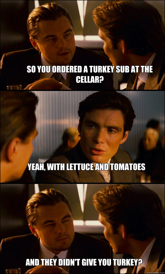 So you ordered a turkey sub at the cellar? Yeah, with lettuce and tomatoes And they didn't give you turkey?  Inception