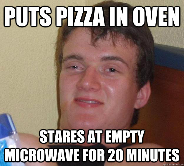 Puts pizza in oven stares at empty microwave for 20 minutes - Puts pizza in oven stares at empty microwave for 20 minutes  10 Guy