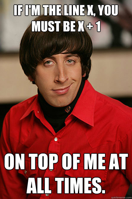 if i'm the line x, you must be x + 1 On top of me at all times.  Pickup Line Scientist