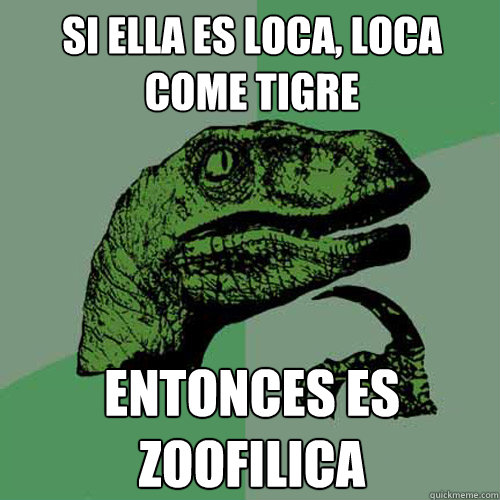 Si ella es loca, loca come tigre Entonces es zoofilica  Philosoraptor