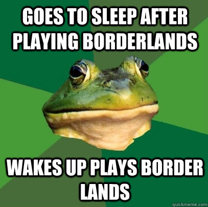 goes to sleep after playing borderlands  wakes up plays border lands  Foul Bachelor Frog