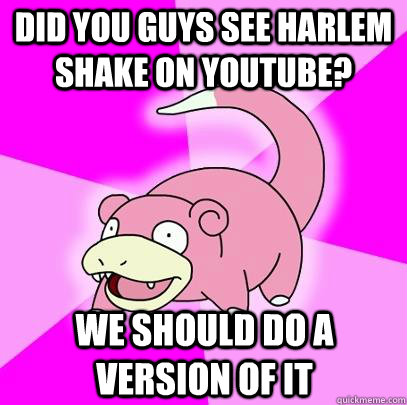 Did you guys see Harlem Shake on YouTube? We should do a version of it  Slowpoke