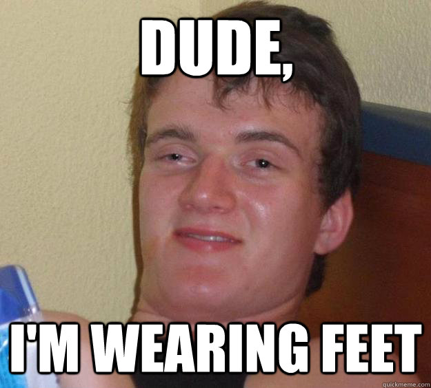 Dude, I'm wearing feet  10 Guy