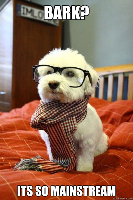 Bark? Its so mainstream  Hipster Dog