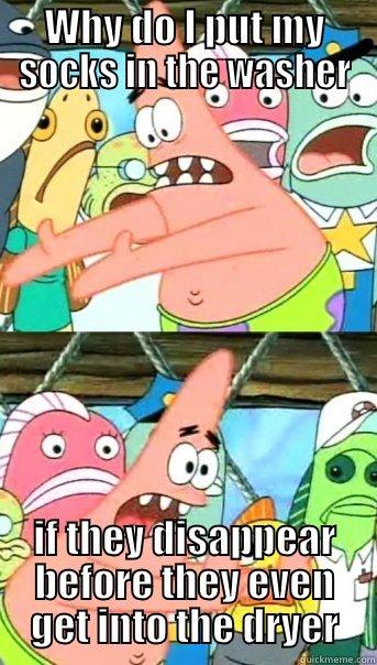 WHY DO I PUT MY SOCKS IN THE WASHER IF THEY DISAPPEAR BEFORE THEY EVEN GET INTO THE DRYER Push it somewhere else Patrick