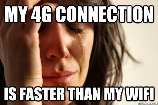 my 4g connection is faster than my wifi  First World Problems