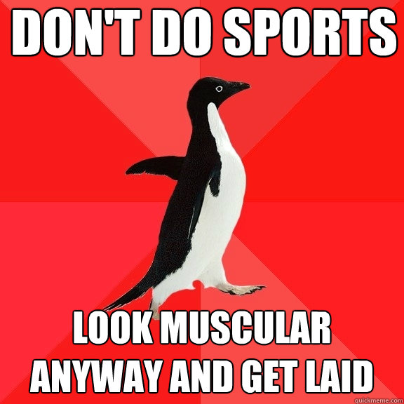 Don't do sports look muscular anyway and get laid  Socially Awesome Penguin