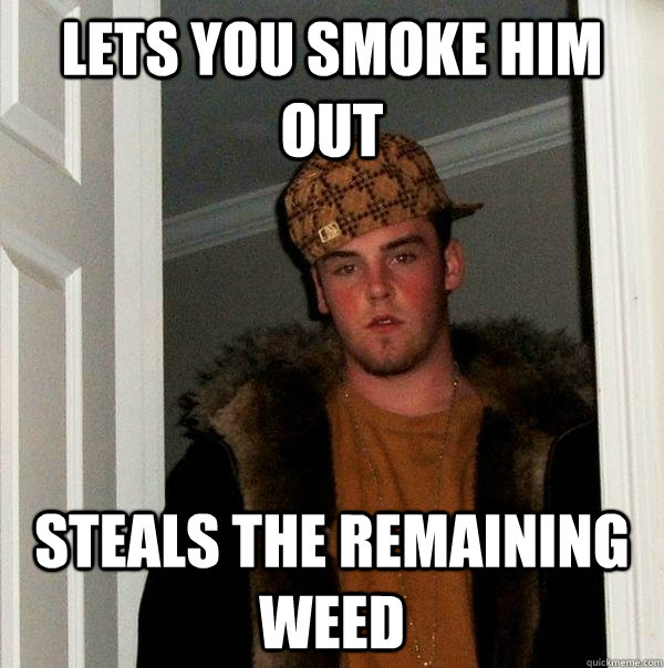 Lets you smoke him out Steals the remaining weed  Scumbag Steve